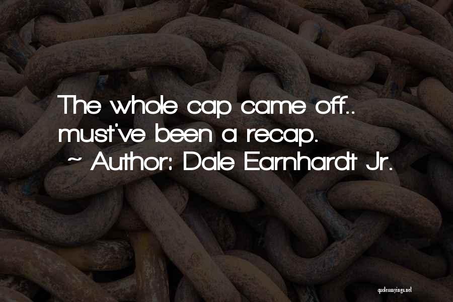 Dale Earnhardt Jr. Quotes: The Whole Cap Came Off.. Must've Been A Recap.