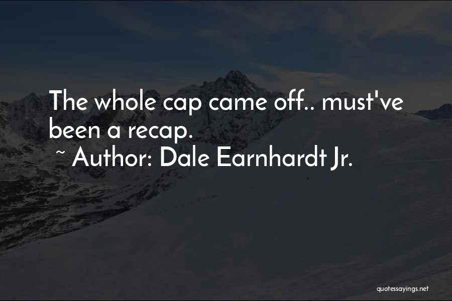 Dale Earnhardt Jr. Quotes: The Whole Cap Came Off.. Must've Been A Recap.