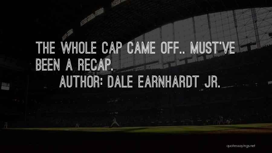 Dale Earnhardt Jr. Quotes: The Whole Cap Came Off.. Must've Been A Recap.