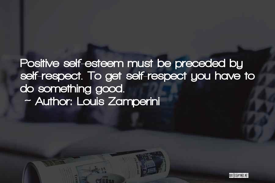 Louis Zamperini Quotes: Positive Self-esteem Must Be Preceded By Self-respect. To Get Self-respect You Have To Do Something Good.