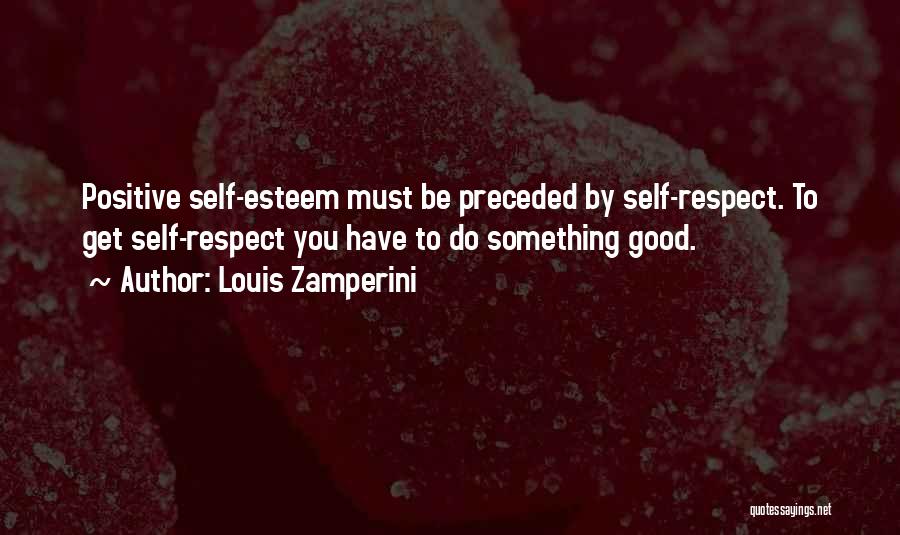 Louis Zamperini Quotes: Positive Self-esteem Must Be Preceded By Self-respect. To Get Self-respect You Have To Do Something Good.