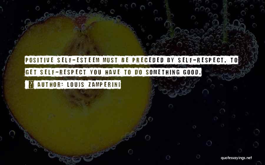 Louis Zamperini Quotes: Positive Self-esteem Must Be Preceded By Self-respect. To Get Self-respect You Have To Do Something Good.