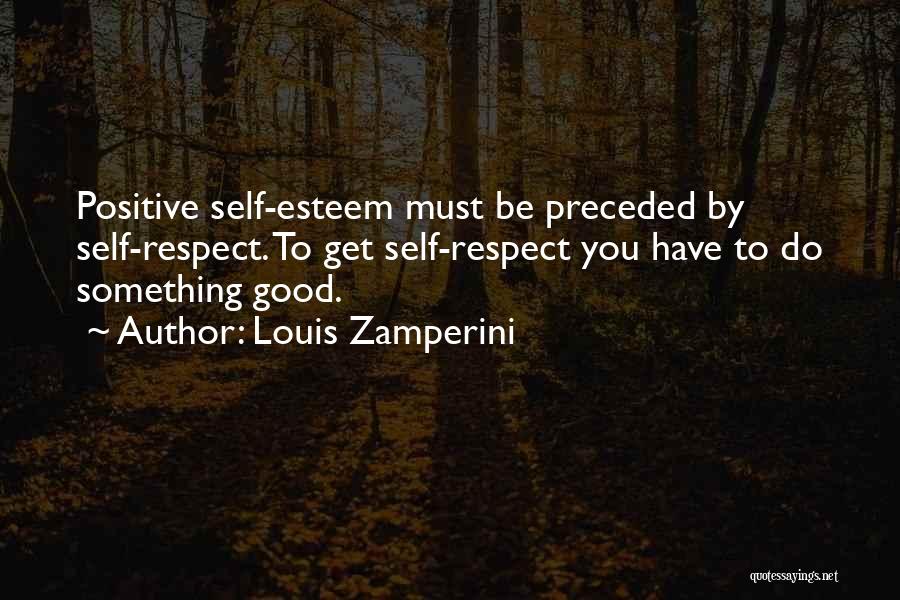 Louis Zamperini Quotes: Positive Self-esteem Must Be Preceded By Self-respect. To Get Self-respect You Have To Do Something Good.