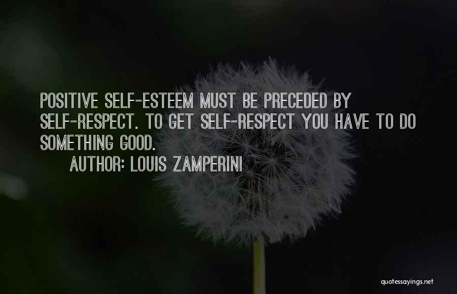 Louis Zamperini Quotes: Positive Self-esteem Must Be Preceded By Self-respect. To Get Self-respect You Have To Do Something Good.