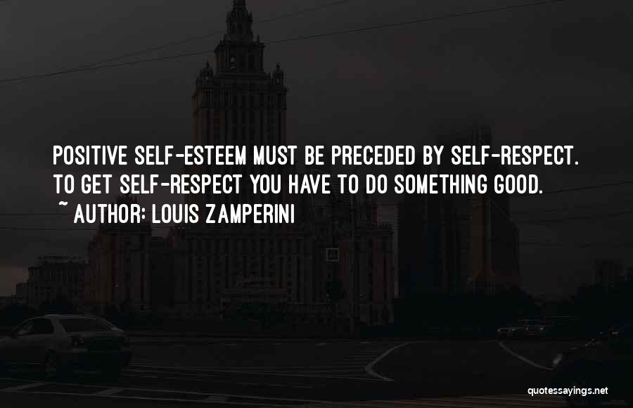 Louis Zamperini Quotes: Positive Self-esteem Must Be Preceded By Self-respect. To Get Self-respect You Have To Do Something Good.