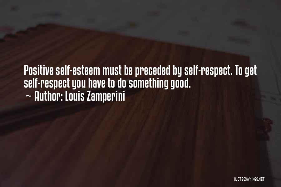Louis Zamperini Quotes: Positive Self-esteem Must Be Preceded By Self-respect. To Get Self-respect You Have To Do Something Good.