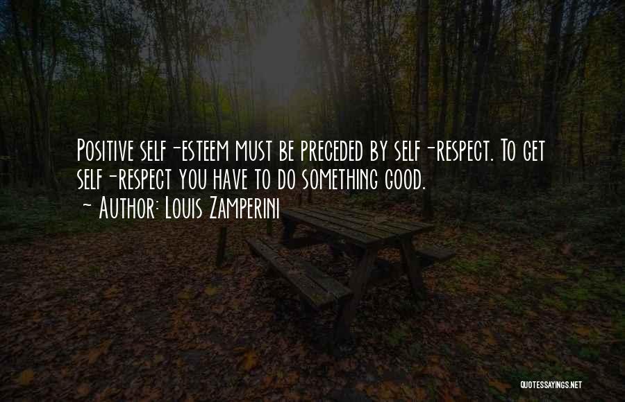 Louis Zamperini Quotes: Positive Self-esteem Must Be Preceded By Self-respect. To Get Self-respect You Have To Do Something Good.