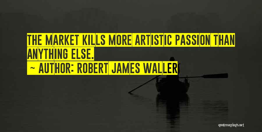 Robert James Waller Quotes: The Market Kills More Artistic Passion Than Anything Else.