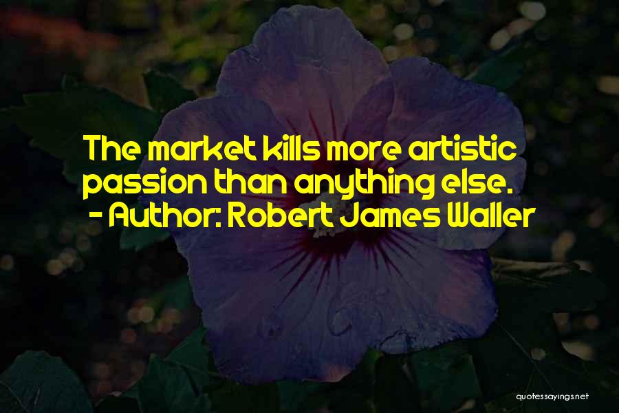Robert James Waller Quotes: The Market Kills More Artistic Passion Than Anything Else.