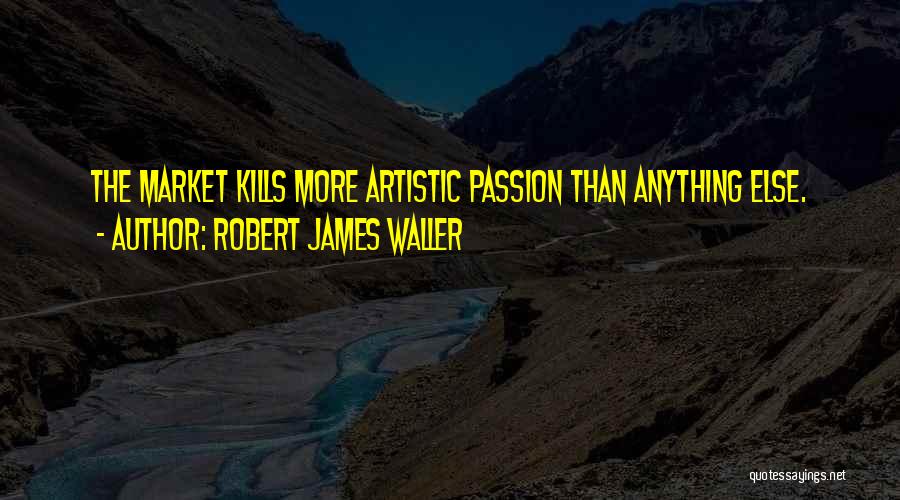 Robert James Waller Quotes: The Market Kills More Artistic Passion Than Anything Else.