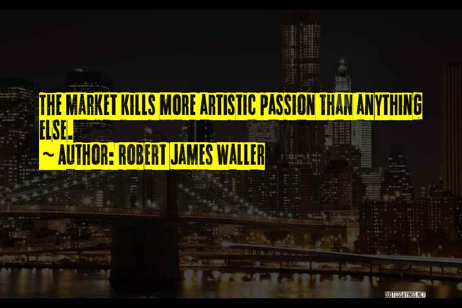 Robert James Waller Quotes: The Market Kills More Artistic Passion Than Anything Else.