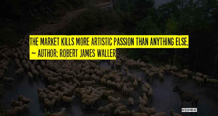Robert James Waller Quotes: The Market Kills More Artistic Passion Than Anything Else.