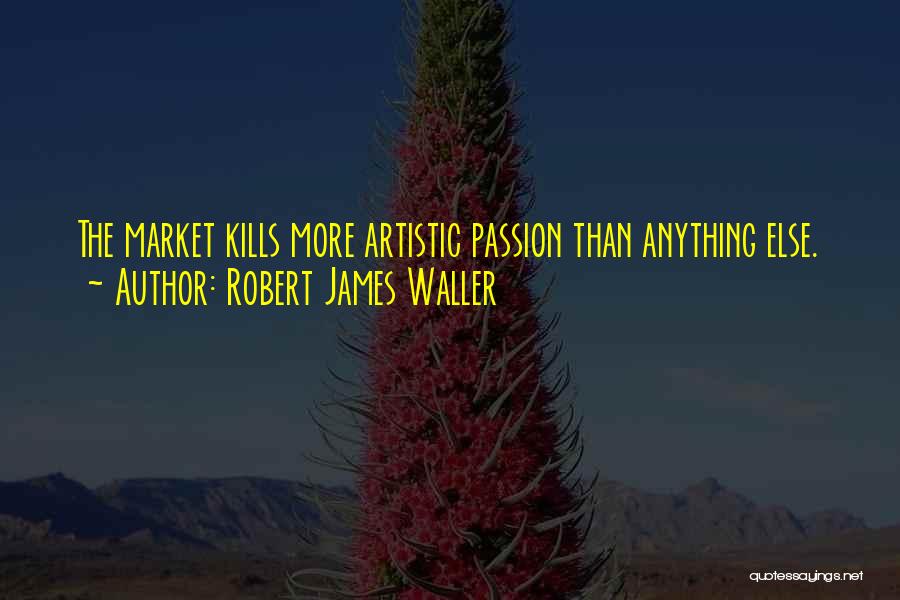Robert James Waller Quotes: The Market Kills More Artistic Passion Than Anything Else.