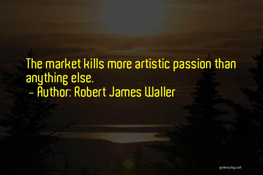 Robert James Waller Quotes: The Market Kills More Artistic Passion Than Anything Else.