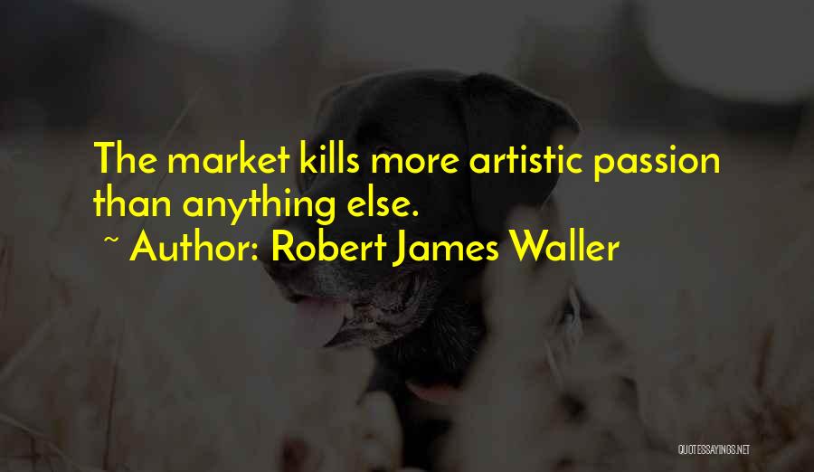 Robert James Waller Quotes: The Market Kills More Artistic Passion Than Anything Else.