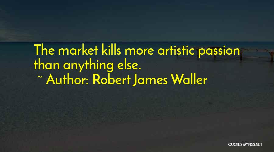 Robert James Waller Quotes: The Market Kills More Artistic Passion Than Anything Else.