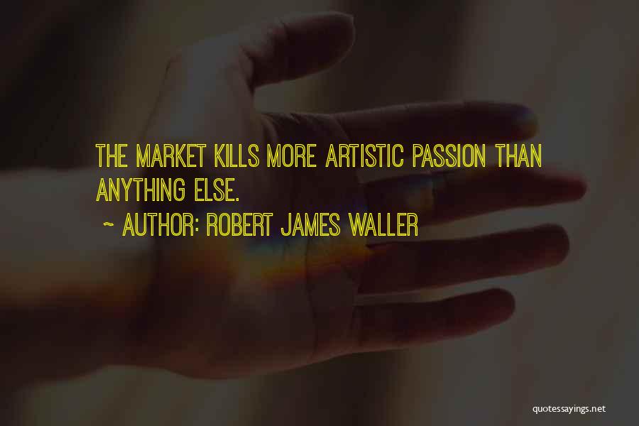 Robert James Waller Quotes: The Market Kills More Artistic Passion Than Anything Else.