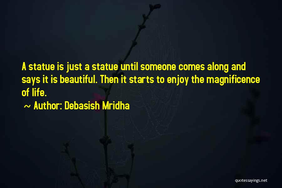 Debasish Mridha Quotes: A Statue Is Just A Statue Until Someone Comes Along And Says It Is Beautiful. Then It Starts To Enjoy