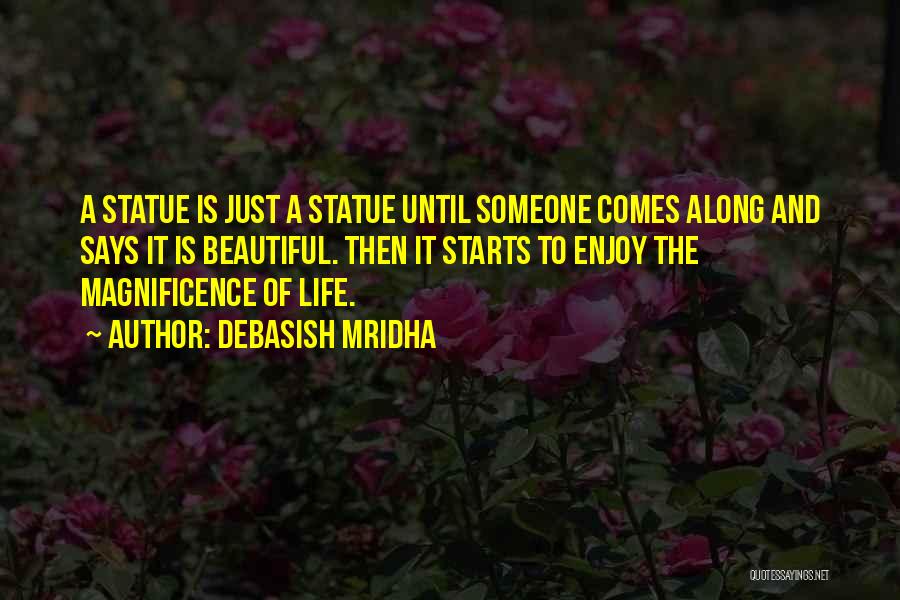 Debasish Mridha Quotes: A Statue Is Just A Statue Until Someone Comes Along And Says It Is Beautiful. Then It Starts To Enjoy