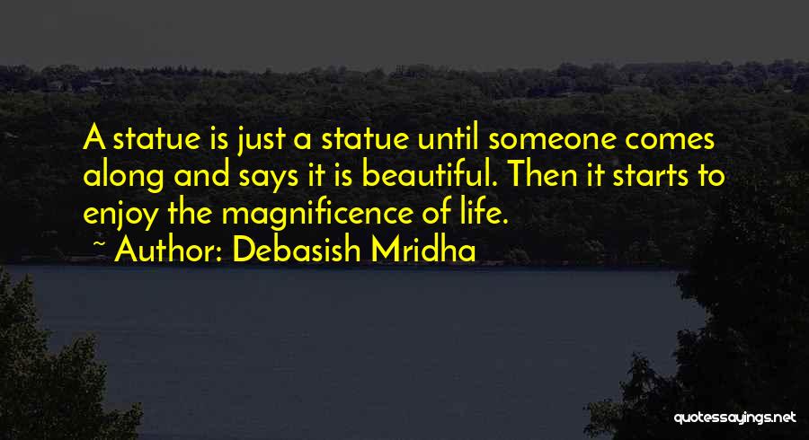 Debasish Mridha Quotes: A Statue Is Just A Statue Until Someone Comes Along And Says It Is Beautiful. Then It Starts To Enjoy