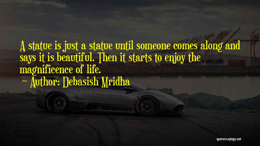 Debasish Mridha Quotes: A Statue Is Just A Statue Until Someone Comes Along And Says It Is Beautiful. Then It Starts To Enjoy