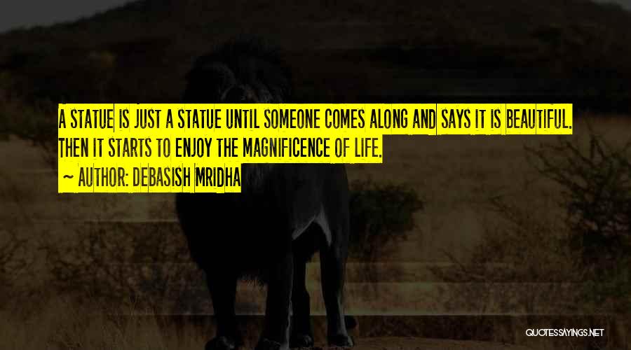 Debasish Mridha Quotes: A Statue Is Just A Statue Until Someone Comes Along And Says It Is Beautiful. Then It Starts To Enjoy