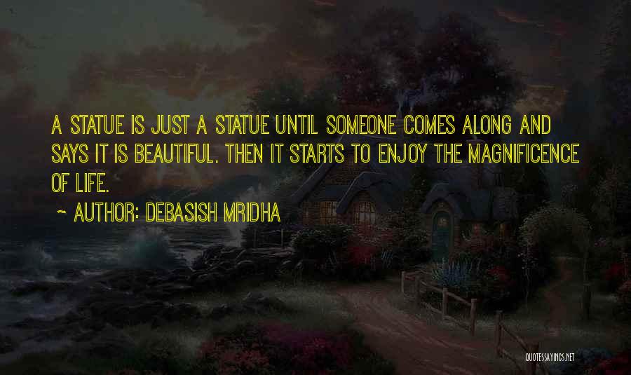 Debasish Mridha Quotes: A Statue Is Just A Statue Until Someone Comes Along And Says It Is Beautiful. Then It Starts To Enjoy