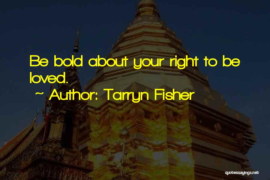 Tarryn Fisher Quotes: Be Bold About Your Right To Be Loved.