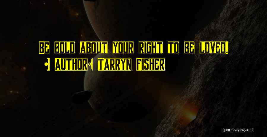 Tarryn Fisher Quotes: Be Bold About Your Right To Be Loved.