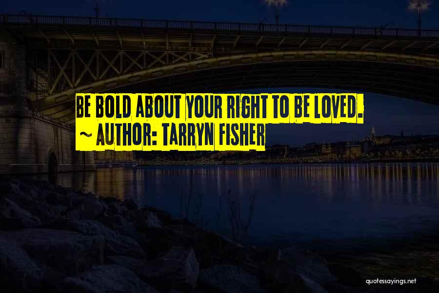Tarryn Fisher Quotes: Be Bold About Your Right To Be Loved.