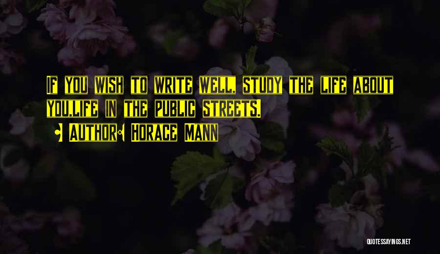 Horace Mann Quotes: If You Wish To Write Well, Study The Life About You,life In The Public Streets.