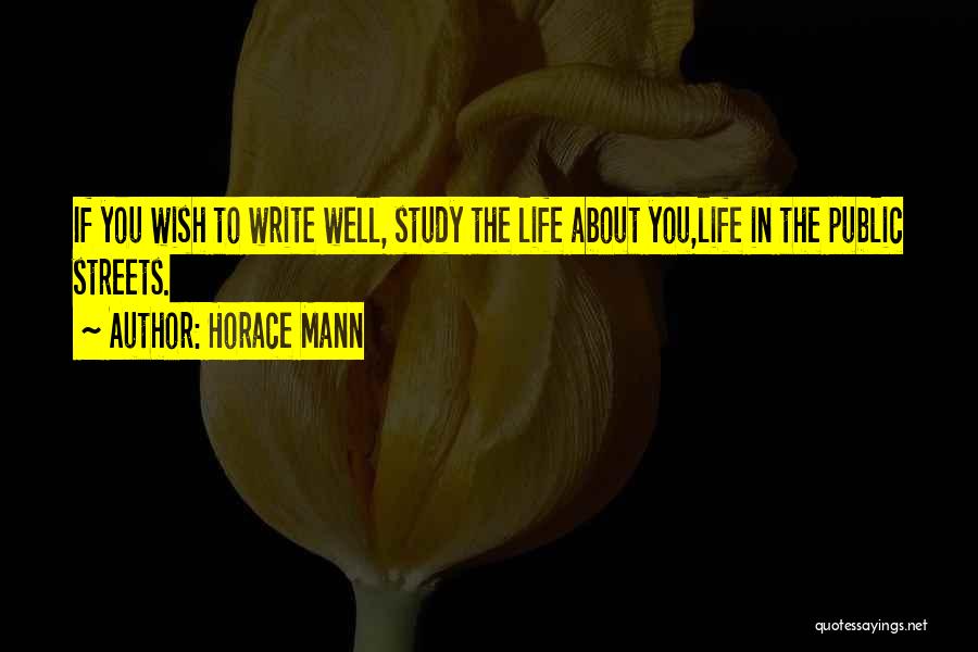 Horace Mann Quotes: If You Wish To Write Well, Study The Life About You,life In The Public Streets.
