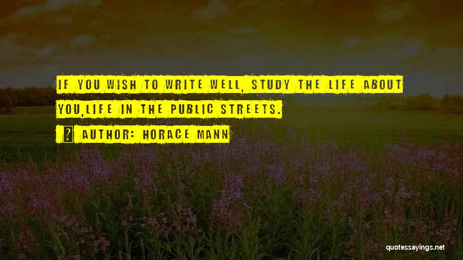 Horace Mann Quotes: If You Wish To Write Well, Study The Life About You,life In The Public Streets.