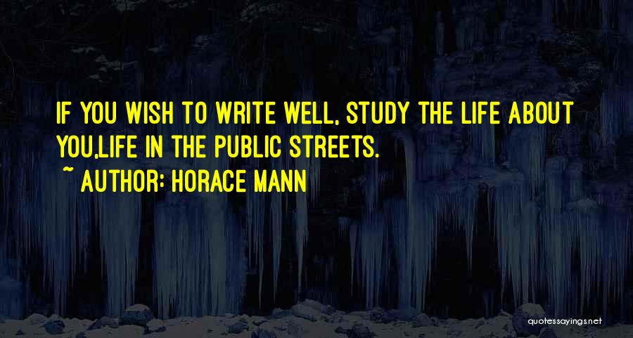 Horace Mann Quotes: If You Wish To Write Well, Study The Life About You,life In The Public Streets.