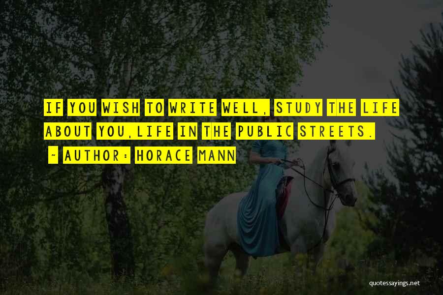 Horace Mann Quotes: If You Wish To Write Well, Study The Life About You,life In The Public Streets.