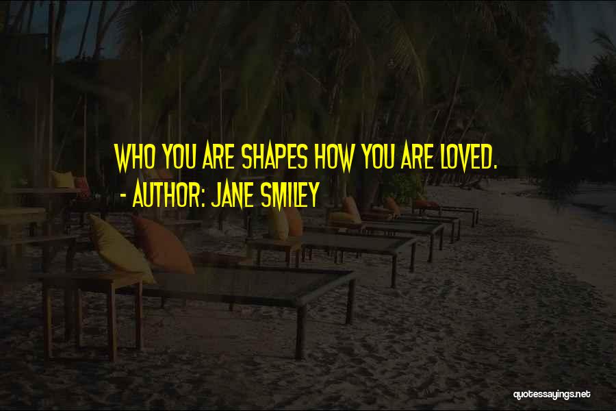 Jane Smiley Quotes: Who You Are Shapes How You Are Loved.