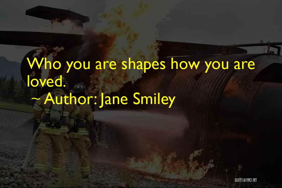 Jane Smiley Quotes: Who You Are Shapes How You Are Loved.