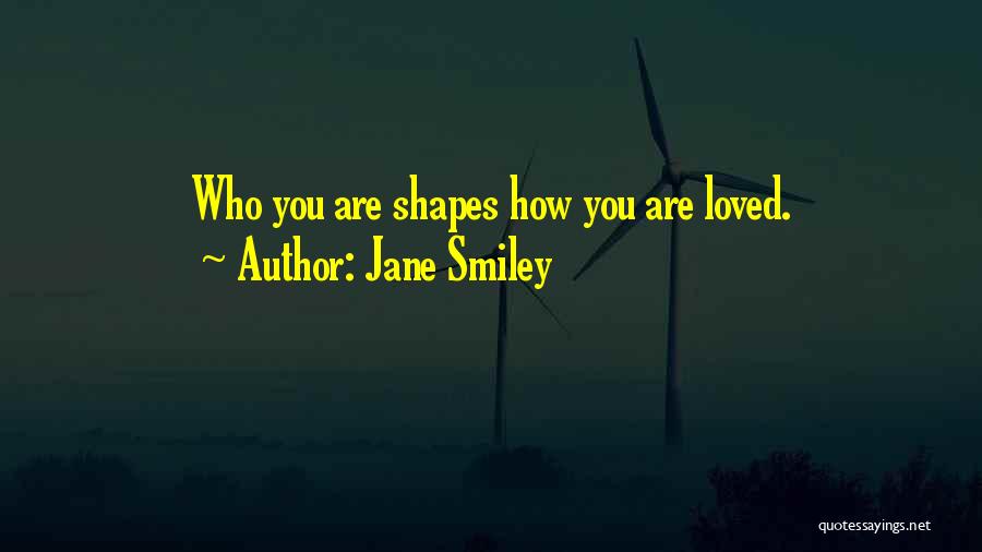 Jane Smiley Quotes: Who You Are Shapes How You Are Loved.