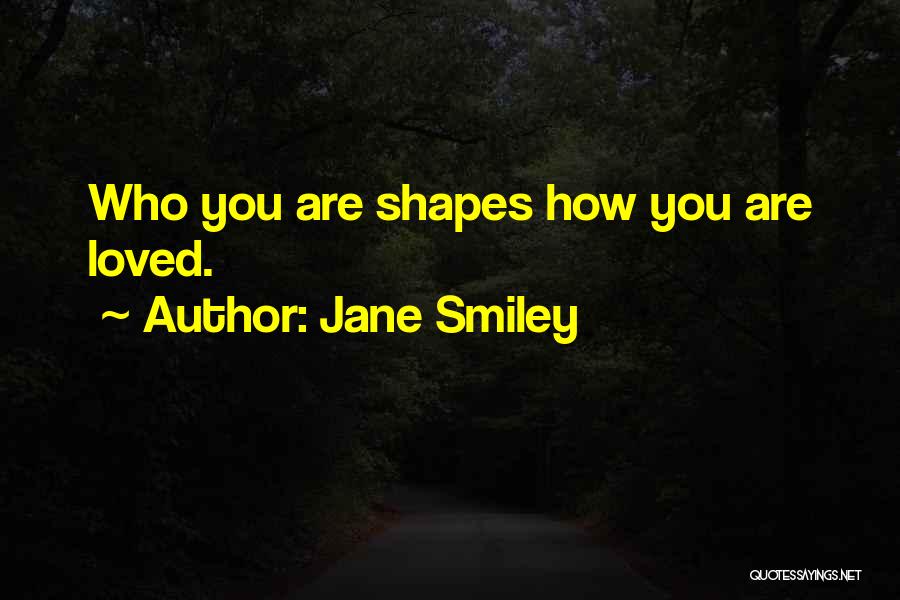 Jane Smiley Quotes: Who You Are Shapes How You Are Loved.