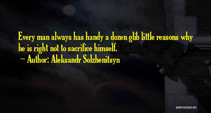 Aleksandr Solzhenitsyn Quotes: Every Man Always Has Handy A Dozen Glib Little Reasons Why He Is Right Not To Sacrifice Himself.