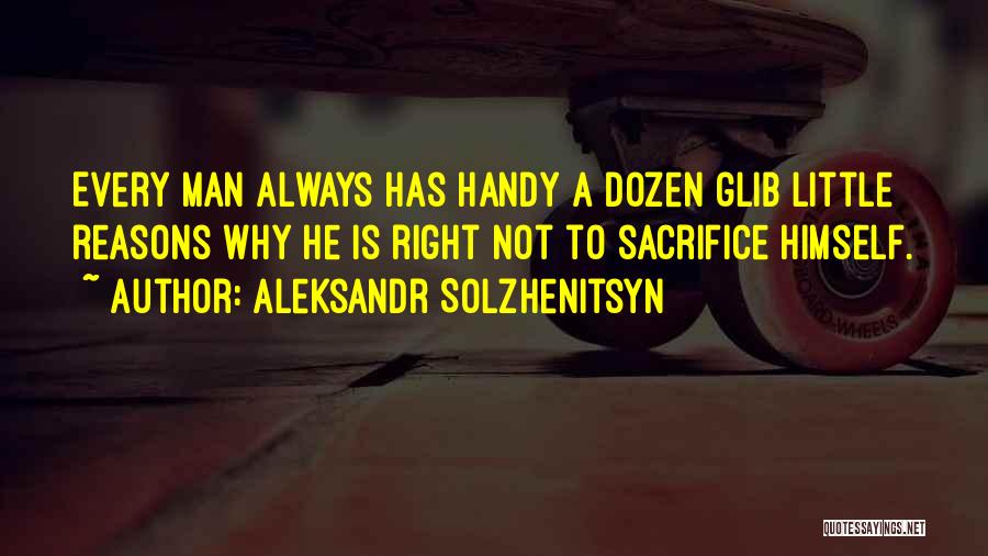 Aleksandr Solzhenitsyn Quotes: Every Man Always Has Handy A Dozen Glib Little Reasons Why He Is Right Not To Sacrifice Himself.