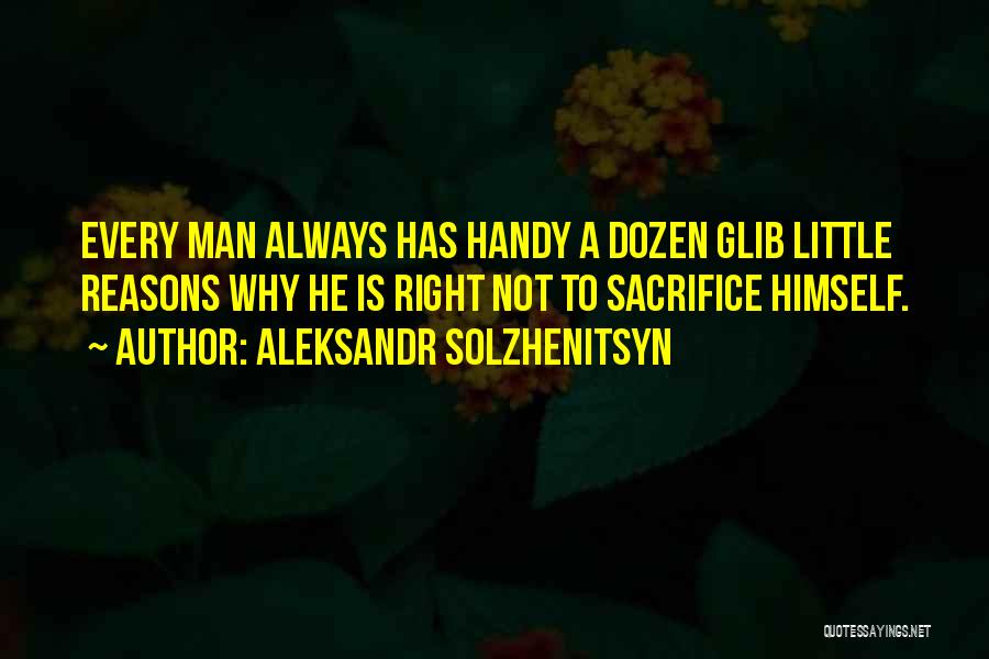 Aleksandr Solzhenitsyn Quotes: Every Man Always Has Handy A Dozen Glib Little Reasons Why He Is Right Not To Sacrifice Himself.