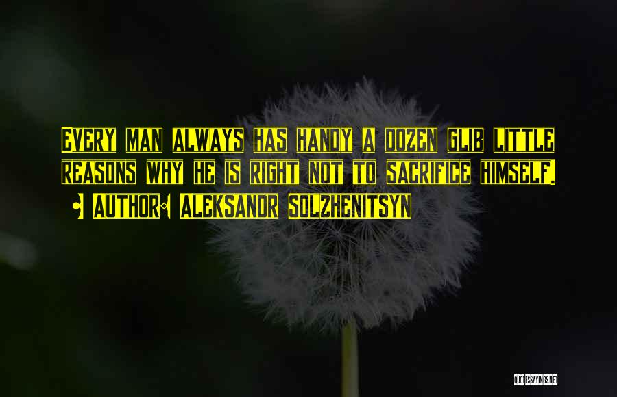 Aleksandr Solzhenitsyn Quotes: Every Man Always Has Handy A Dozen Glib Little Reasons Why He Is Right Not To Sacrifice Himself.
