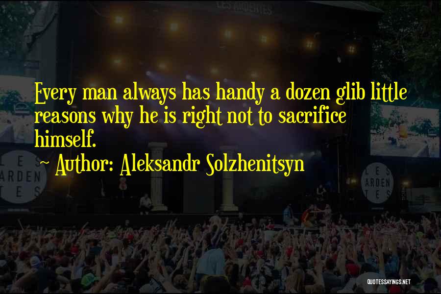 Aleksandr Solzhenitsyn Quotes: Every Man Always Has Handy A Dozen Glib Little Reasons Why He Is Right Not To Sacrifice Himself.