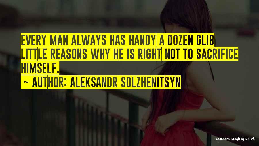 Aleksandr Solzhenitsyn Quotes: Every Man Always Has Handy A Dozen Glib Little Reasons Why He Is Right Not To Sacrifice Himself.
