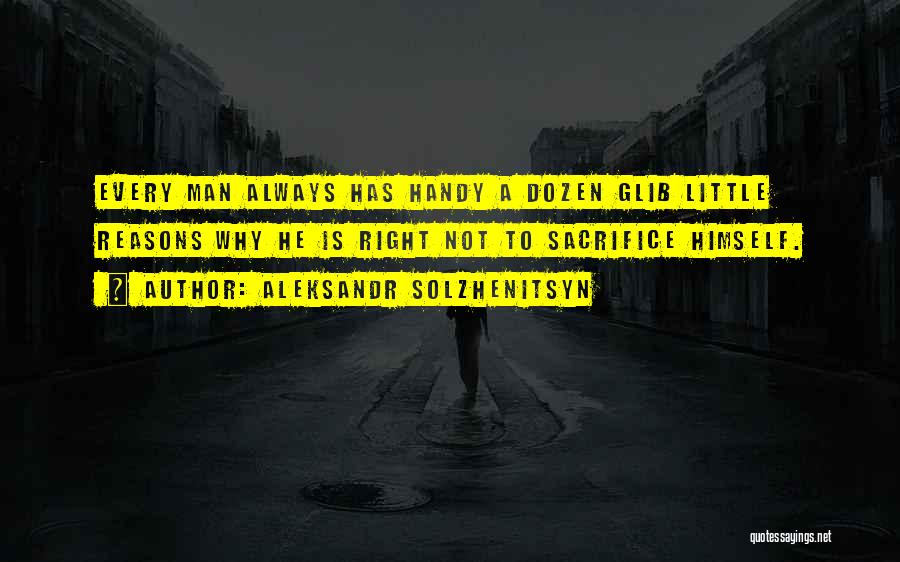 Aleksandr Solzhenitsyn Quotes: Every Man Always Has Handy A Dozen Glib Little Reasons Why He Is Right Not To Sacrifice Himself.