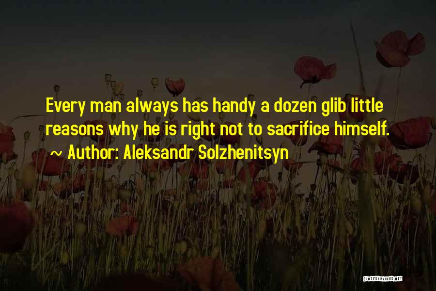 Aleksandr Solzhenitsyn Quotes: Every Man Always Has Handy A Dozen Glib Little Reasons Why He Is Right Not To Sacrifice Himself.