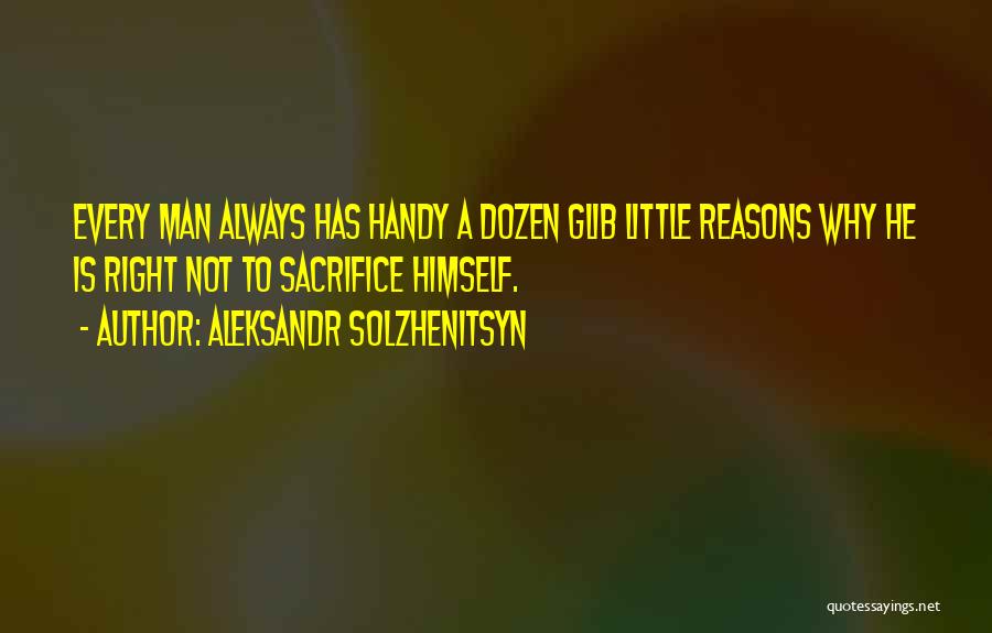 Aleksandr Solzhenitsyn Quotes: Every Man Always Has Handy A Dozen Glib Little Reasons Why He Is Right Not To Sacrifice Himself.