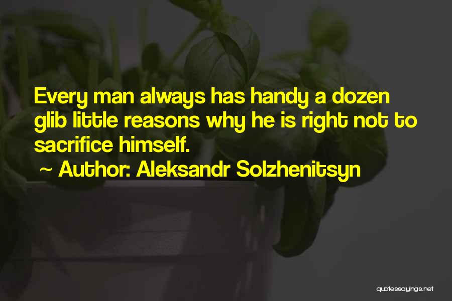 Aleksandr Solzhenitsyn Quotes: Every Man Always Has Handy A Dozen Glib Little Reasons Why He Is Right Not To Sacrifice Himself.