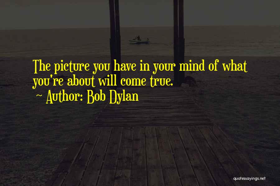 Bob Dylan Quotes: The Picture You Have In Your Mind Of What You're About Will Come True.